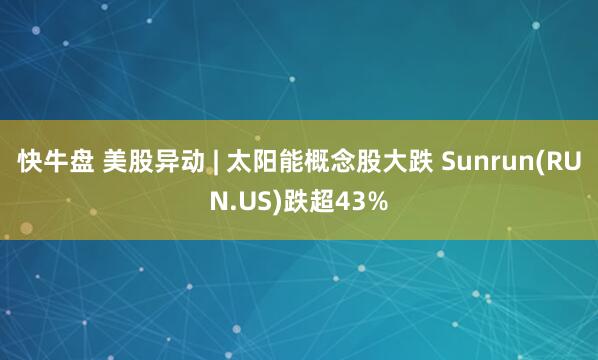快牛盘 美股异动 | 太阳能概念股大跌 Sunrun(RUN.US)跌超43%