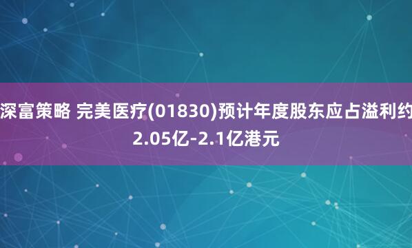 深富策略 完美医疗(01830)预计年度股东应占溢利约2.05亿-2.1亿港元