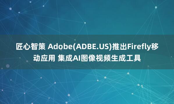 匠心智策 Adobe(ADBE.US)推出Firefly移动应用 集成AI图像视频生成工具