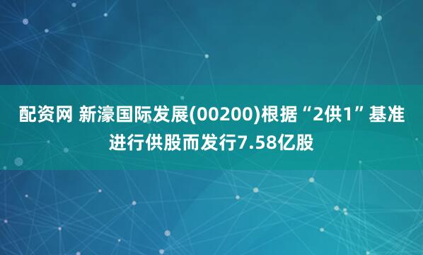 配资网 新濠国际发展(00200)根据“2供1”基准进行供股而发行7.58亿股