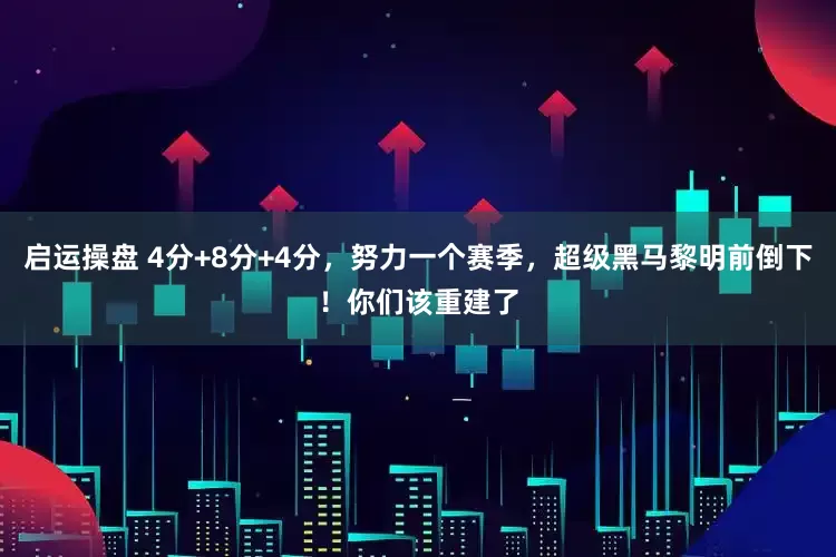 启运操盘 4分+8分+4分，努力一个赛季，超级黑马黎明前倒下！你们该重建了