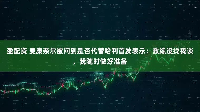 盈配资 麦康奈尔被问到是否代替哈利首发表示：教练没找我谈，我随时做好准备