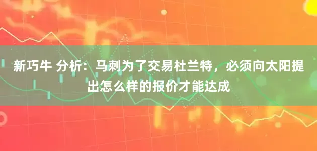 新巧牛 分析：马刺为了交易杜兰特，必须向太阳提出怎么样的报价才能达成