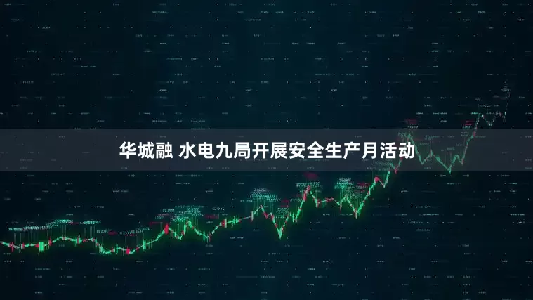 华城融 水电九局开展安全生产月活动