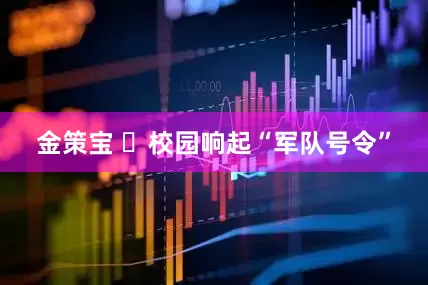 金策宝 ​校园响起“军队号令”