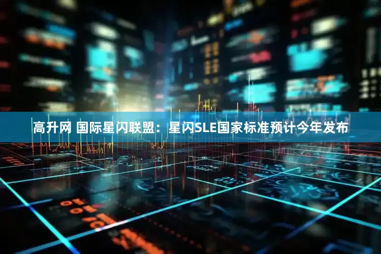高升网 国际星闪联盟：星闪SLE国家标准预计今年发布