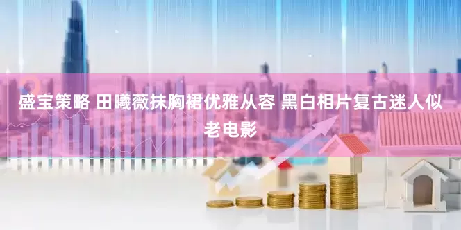 盛宝策略 田曦薇抹胸裙优雅从容 黑白相片复古迷人似老电影