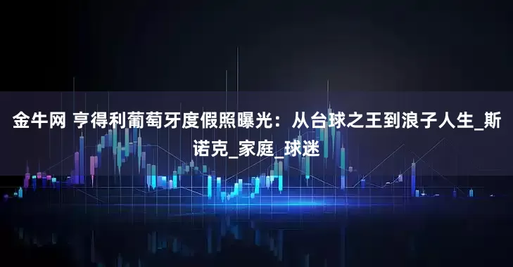 金牛网 亨得利葡萄牙度假照曝光：从台球之王到浪子人生_斯诺克_家庭_球迷