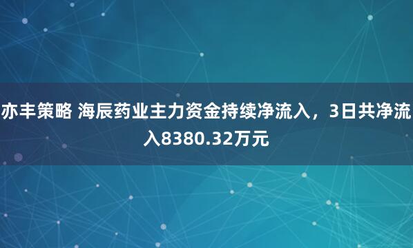 亦丰策略 海辰药业主力资金持续净流入，3日共净流入8380.32万元