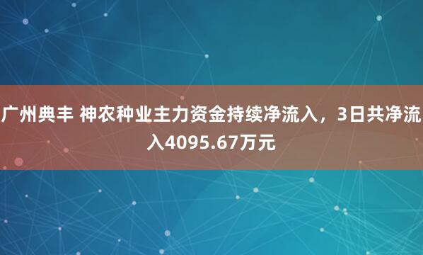 广州典丰 神农种业主力资金持续净流入，3日共净流入4095.67万元