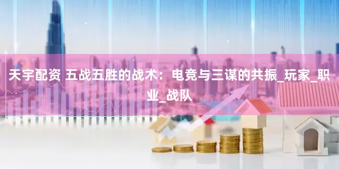 天宇配资 五战五胜的战术：电竞与三谋的共振_玩家_职业_战队