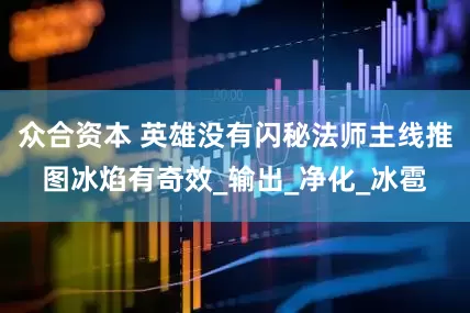 众合资本 英雄没有闪秘法师主线推图冰焰有奇效_输出_净化_冰雹