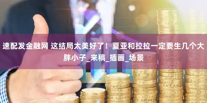 速配发金融网 这结局太美好了！夏亚和拉拉一定要生几个大胖小子_来稿_插画_场景