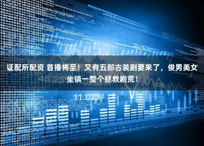 证配所配资 首播将至！又有五部古装剧要来了，俊男美女坐镇一整个拯救剧荒！
