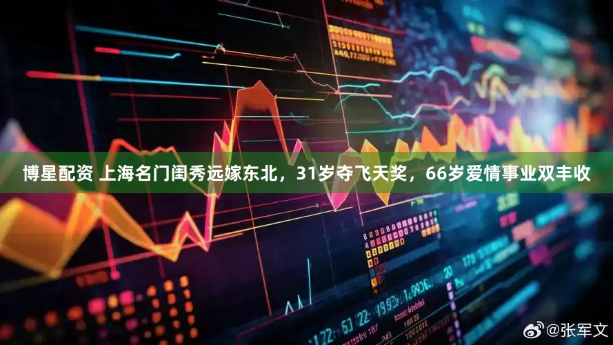 博星配资 上海名门闺秀远嫁东北，31岁夺飞天奖，66岁爱情事业双丰收