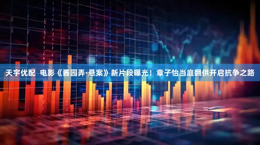 天宇优配  电影《酱园弄·悬案》新片段曝光！章子怡当庭翻供开启抗争之路