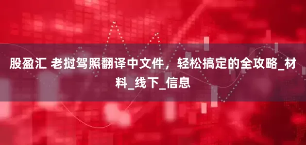 股盈汇 老挝驾照翻译中文件，轻松搞定的全攻略_材料_线下_信息