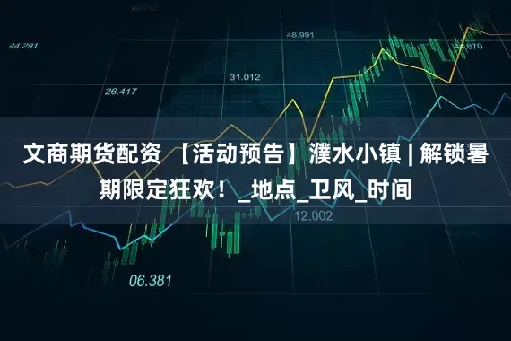 文商期货配资 【活动预告】濮水小镇 | 解锁暑期限定狂欢！_地点_卫风_时间