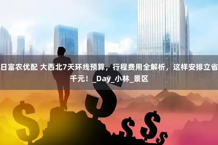 日富农优配 大西北7天环线预算，行程费用全解析，这样安排立省千元！_Day_小林_景区