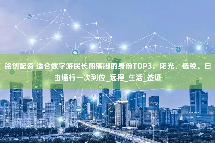 铭创配资 适合数字游民长期落脚的身份TOP3：阳光、低税、自由通行一次到位_远程_生活_签证