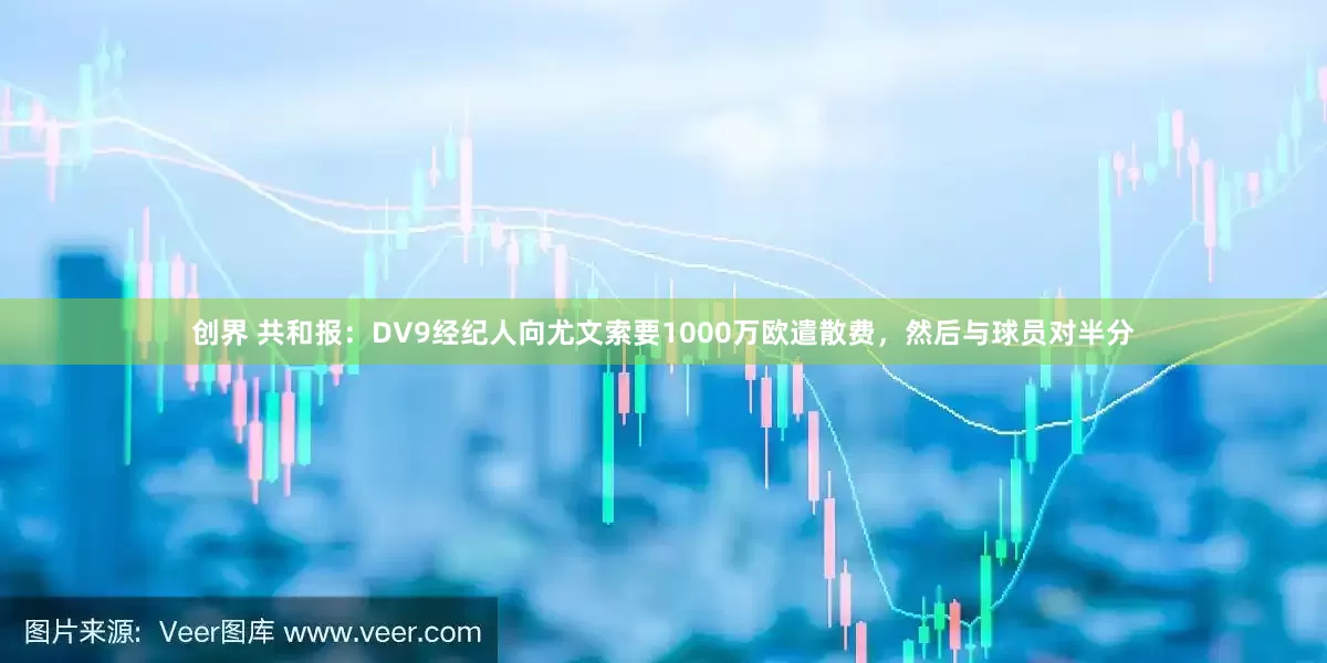 创界 共和报：DV9经纪人向尤文索要1000万欧遣散费，然后与球员对半分