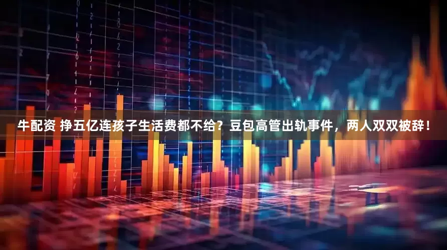 牛配资 挣五亿连孩子生活费都不给？豆包高管出轨事件，两人双双被辞！