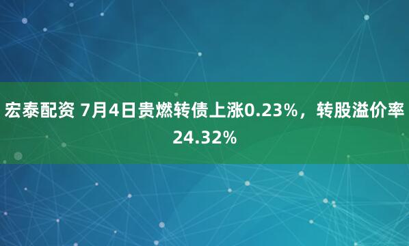 宏泰配资 7月4日贵燃转债上涨0.23%，转股溢价率24.32%