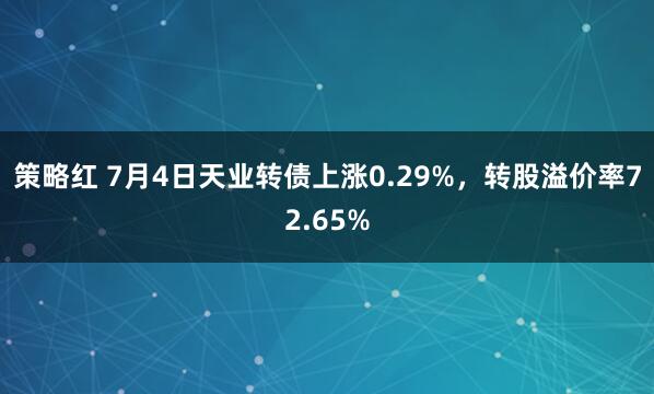 策略红 7月4日天业转债上涨0.29%，转股溢价率72.65%