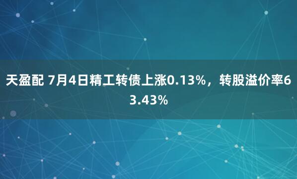 天盈配 7月4日精工转债上涨0.13%，转股溢价率63.43%