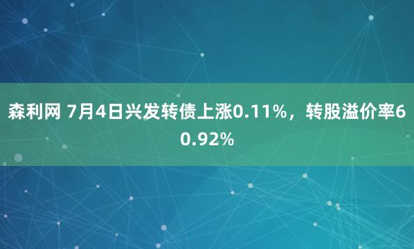 森利网 7月4日兴发转债上涨0.11%，转股溢价率60.92%