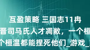 互盈策略 三国志11冉闵抗胡：东晋司马氏人才凋敝，一个桓温都能捏死他们_游戏_家族_特技