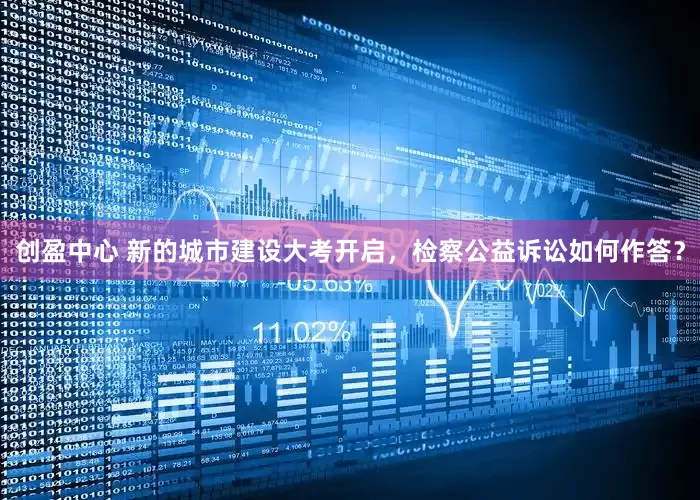 创盈中心 新的城市建设大考开启，检察公益诉讼如何作答？