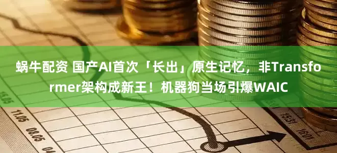 蜗牛配资 国产AI首次「长出」原生记忆，非Transformer架构成新王！机器狗当场引爆WAIC