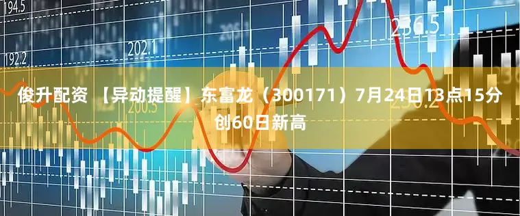 俊升配资 【异动提醒】东富龙（300171）7月24日13点15分创60日新高