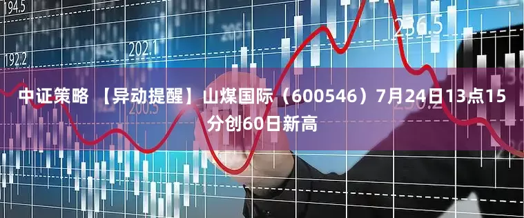 中证策略 【异动提醒】山煤国际（600546）7月24日13点15分创60日新高