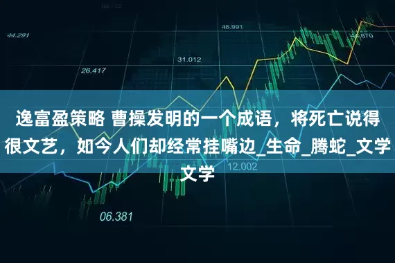 逸富盈策略 曹操发明的一个成语，将死亡说得很文艺，如今人们却经常挂嘴边_生命_腾蛇_文学