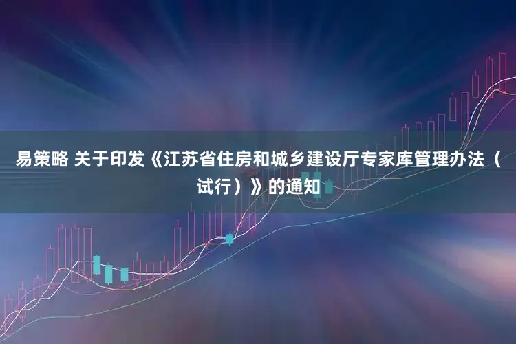 易策略 关于印发《江苏省住房和城乡建设厅专家库管理办法（试行）》的通知