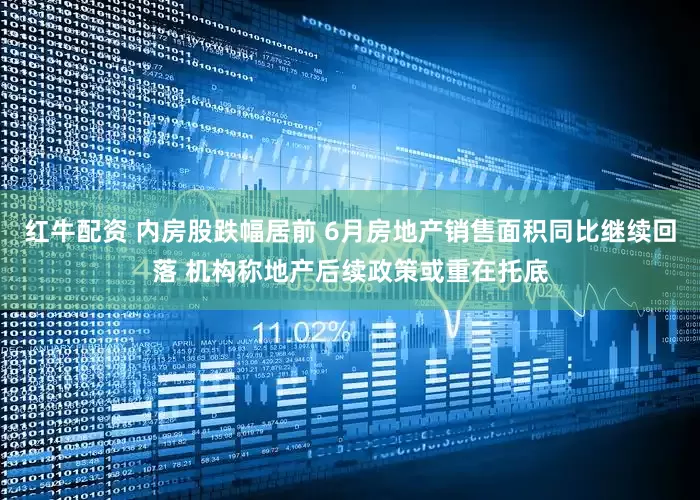 红牛配资 内房股跌幅居前 6月房地产销售面积同比继续回落 机构称地产后续政策或重在托底