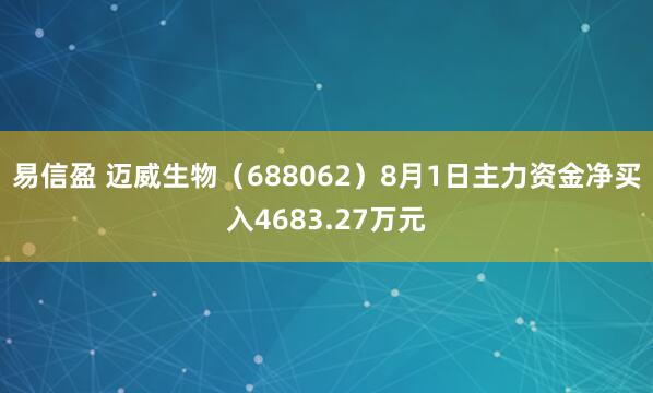 易信盈 迈威生物（688062）8月1日主力资金净买入4683.27万元