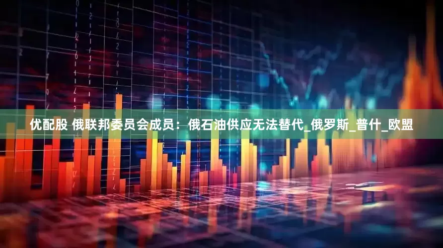 优配股 俄联邦委员会成员：俄石油供应无法替代_俄罗斯_普什_欧盟
