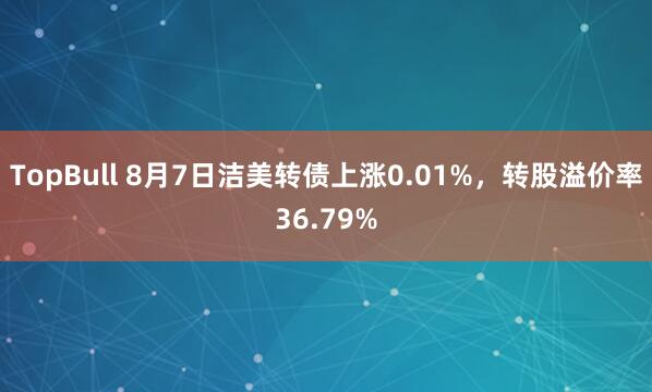 TopBull 8月7日洁美转债上涨0.01%，转股溢价率36.79%