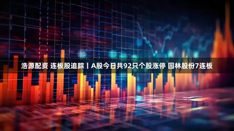浩源配资 连板股追踪丨A股今日共92只个股涨停 园林股份7连板