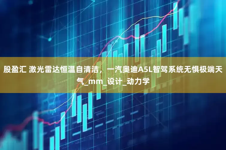 股盈汇 激光雷达恒温自清洁，一汽奥迪A5L智驾系统无惧极端天气_mm_设计_动力学