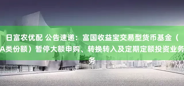 日富农优配 公告速递：富国收益宝交易型货币基金（A类份额）暂停大额申购、转换转入及定期定额投资业务