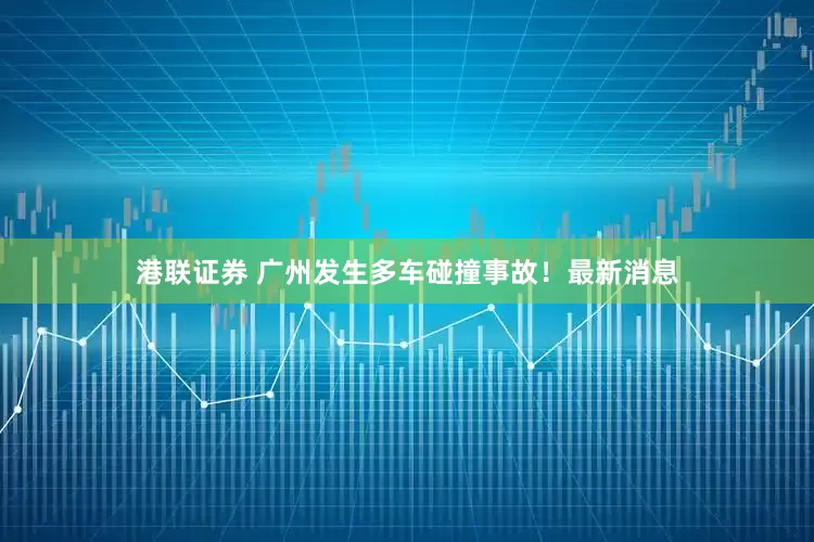 港联证券 广州发生多车碰撞事故！最新消息