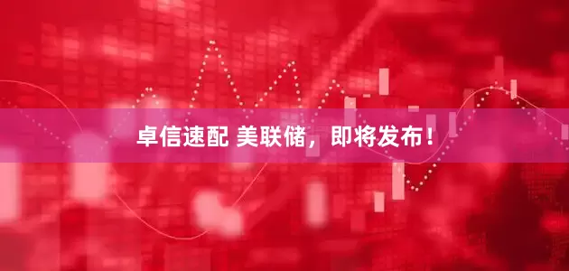 卓信速配 美联储，即将发布！