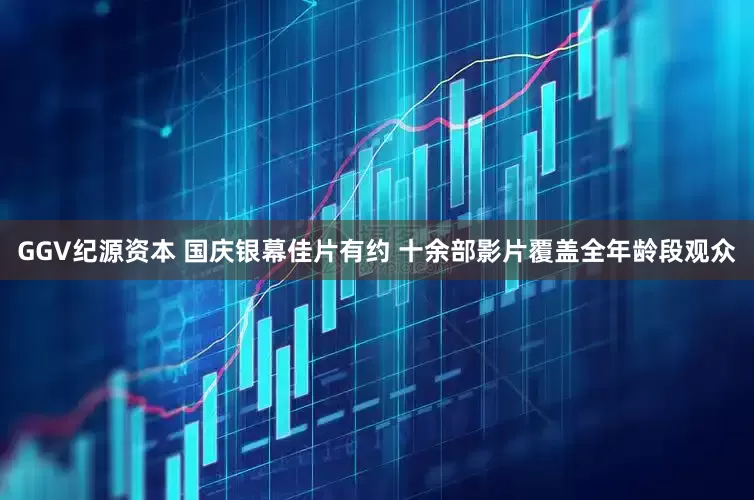 GGV纪源资本 国庆银幕佳片有约 十余部影片覆盖全年龄段观众