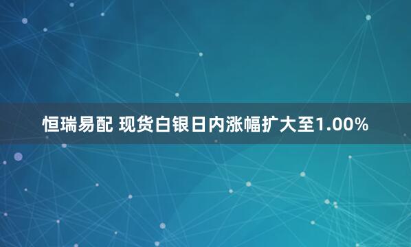 恒瑞易配 现货白银日内涨幅扩大至1.00%