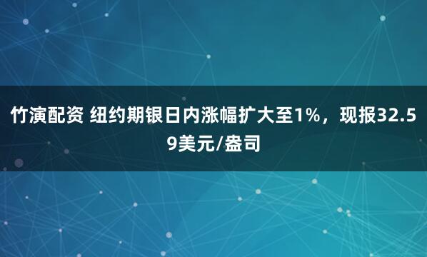 竹演配资 纽约期银日内涨幅扩大至1%，现报32.59美元/盎司