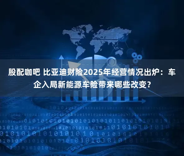 股配咖吧 比亚迪财险2025年经营情况出炉：车企入局新能源车险带来哪些改变？